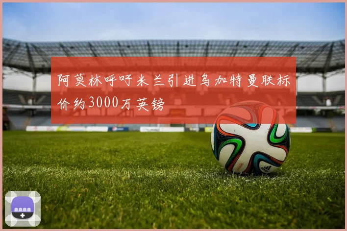 阿莫林呼吁米兰引进乌加特曼联标价约3000万英镑