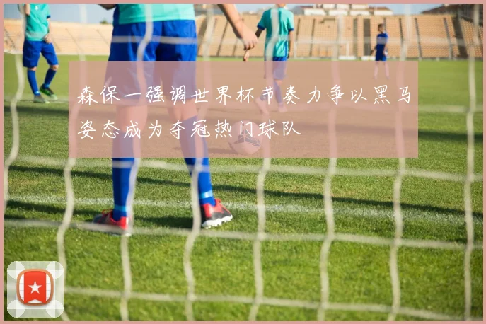 森保一强调世界杯节奏力争以黑马姿态成为夺冠热门球队