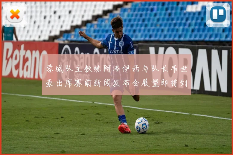 蓉城队主教练阿洛伊西与队长韦世豪出席赛前新闻发布会展望即将到来的比赛