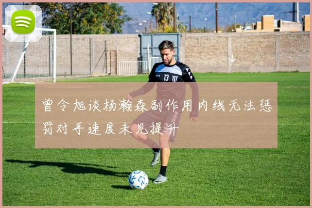 曾令旭谈杨瀚森副作用内线无法惩罚对手速度未见提升