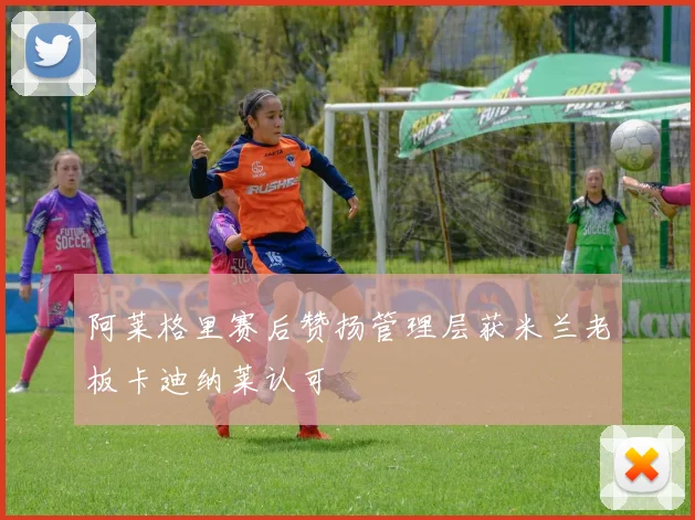 阿莱格里赛后赞扬管理层获米兰老板卡迪纳莱认可