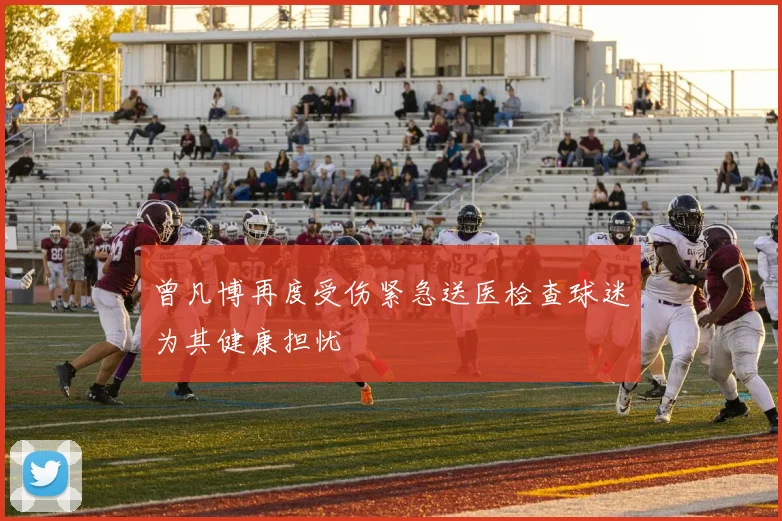 曾凡博再度受伤紧急送医检查球迷为其健康担忧
