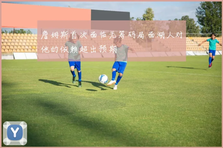 詹姆斯首次面临无筹码局面湖人对他的依赖超出预期