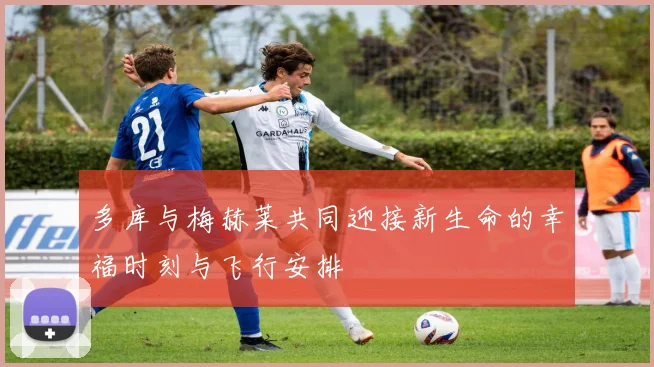 多库与梅赫莱共同迎接新生命的幸福时刻与飞行安排