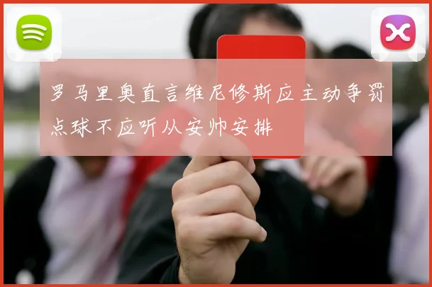 罗马里奥直言维尼修斯应主动争罚点球不应听从安帅安排