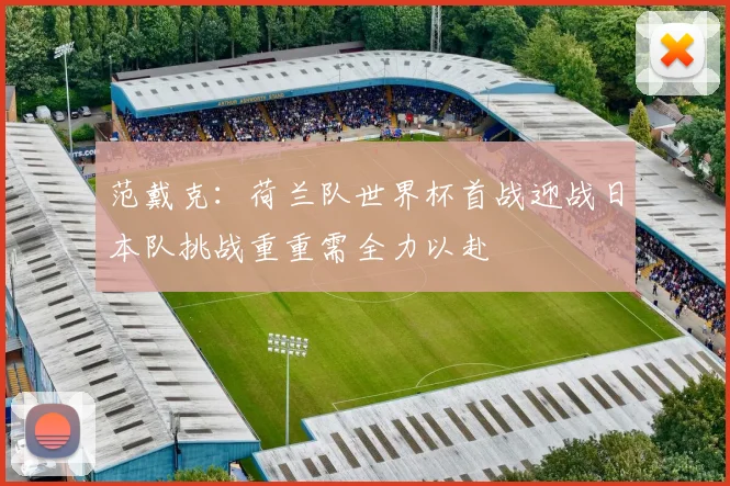 范戴克：荷兰队世界杯首战迎战日本队挑战重重需全力以赴