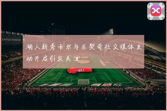 湖人新秀卡尔与东契奇社交媒体互动开启引发关注