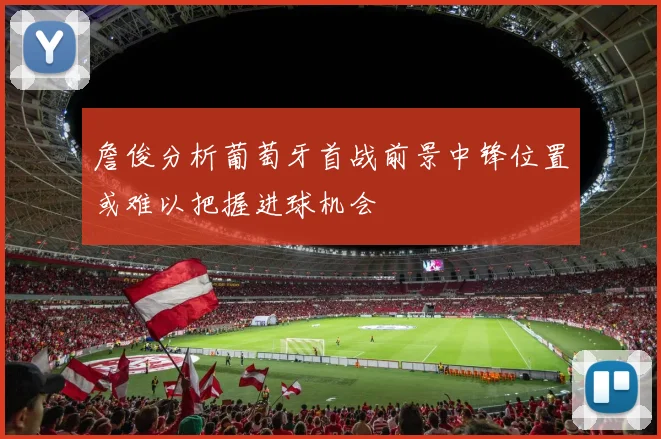 詹俊分析葡萄牙首战前景中锋位置或难以把握进球机会