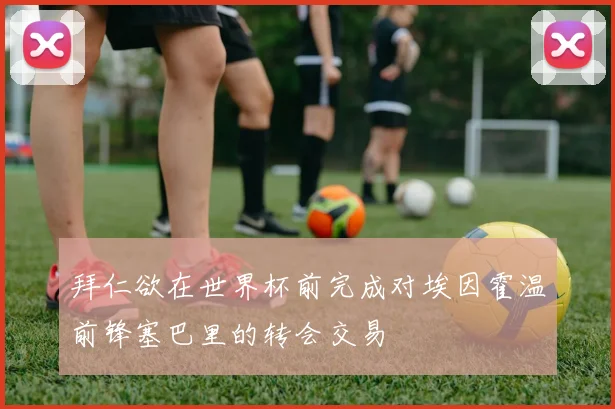 拜仁欲在世界杯前完成对埃因霍温前锋塞巴里的转会交易