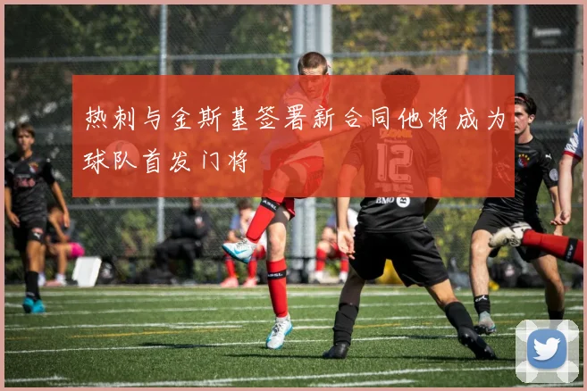 热刺与金斯基签署新合同他将成为球队首发门将