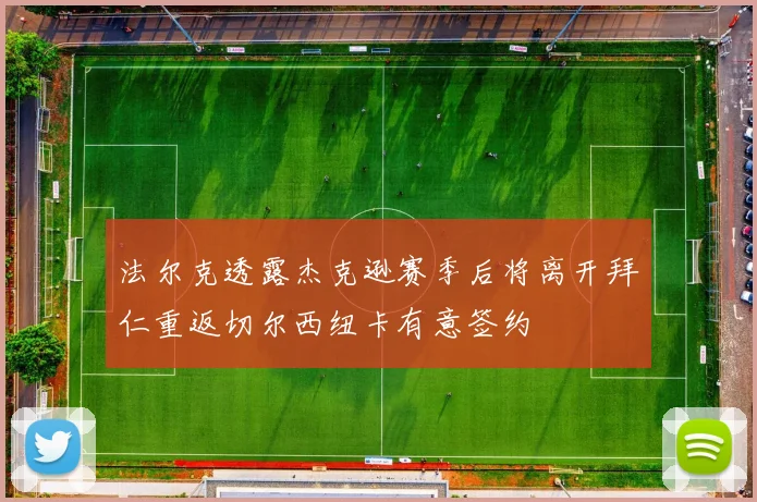 法尔克透露杰克逊赛季后将离开拜仁重返切尔西纽卡有意签约