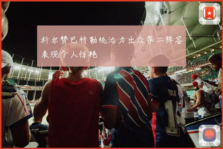 科尔赞巴特勒统治力出众第二阵容表现令人惊艳