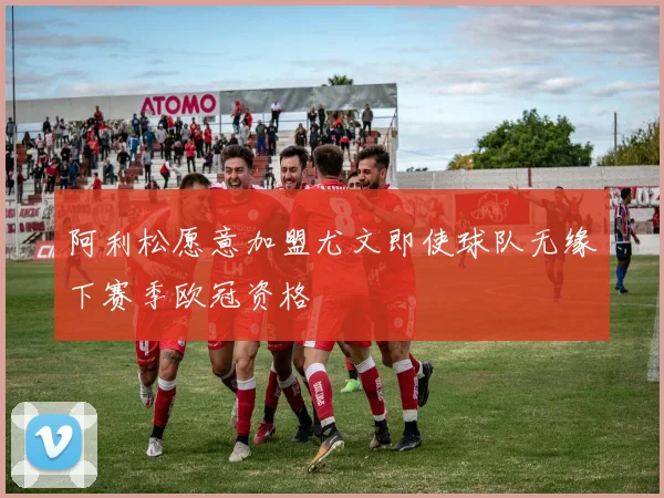 阿利松愿意加盟尤文即使球队无缘下赛季欧冠资格