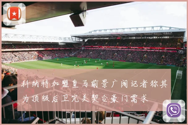 科纳特加盟皇马前景广阔记者称其为顶级后卫完美契合豪门需求
