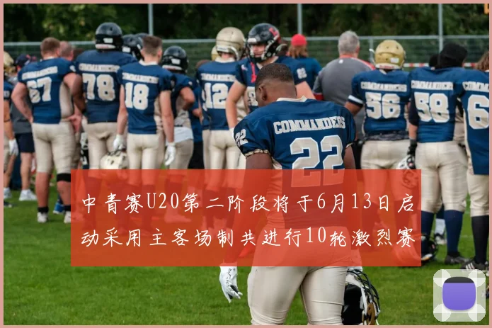 中青赛U20第二阶段将于6月13日启动采用主客场制共进行10轮激烈赛事