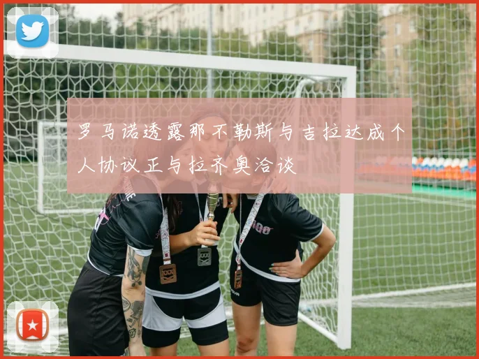 罗马诺透露那不勒斯与吉拉达成个人协议正与拉齐奥洽谈