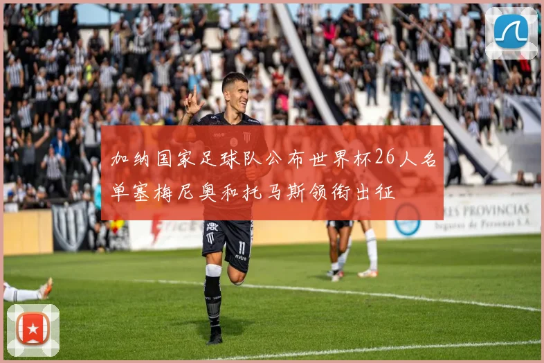 加纳国家足球队公布世界杯26人名单塞梅尼奥和托马斯领衔出征
