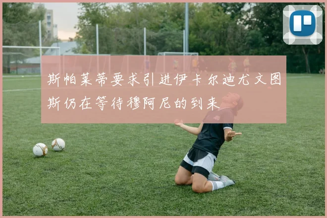 斯帕莱蒂要求引进伊卡尔迪尤文图斯仍在等待穆阿尼的到来