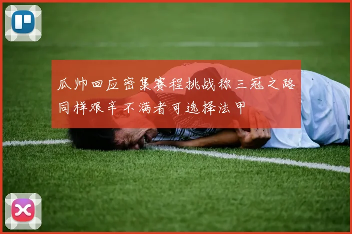 瓜帅回应密集赛程挑战称三冠之路同样艰辛不满者可选择法甲
