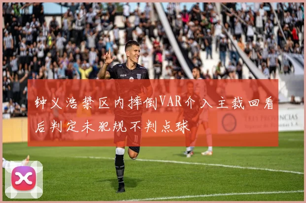 钟义浩禁区内摔倒VAR介入主裁回看后判定未犯规不判点球