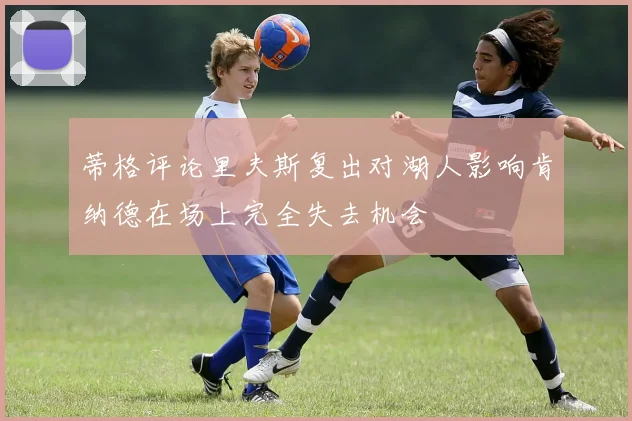 蒂格评论里夫斯复出对湖人影响肯纳德在场上完全失去机会