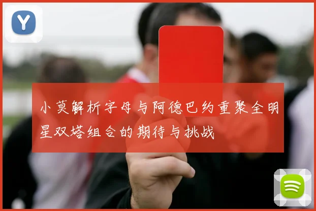 小莫解析字母与阿德巴约重聚全明星双塔组合的期待与挑战