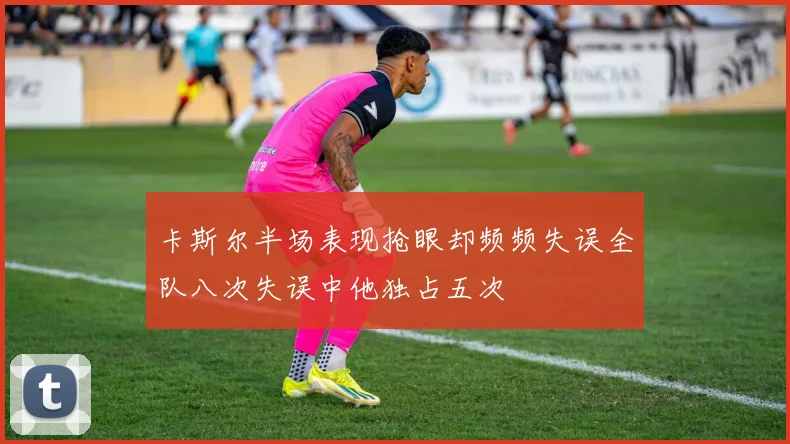 卡斯尔半场表现抢眼却频频失误全队八次失误中他独占五次