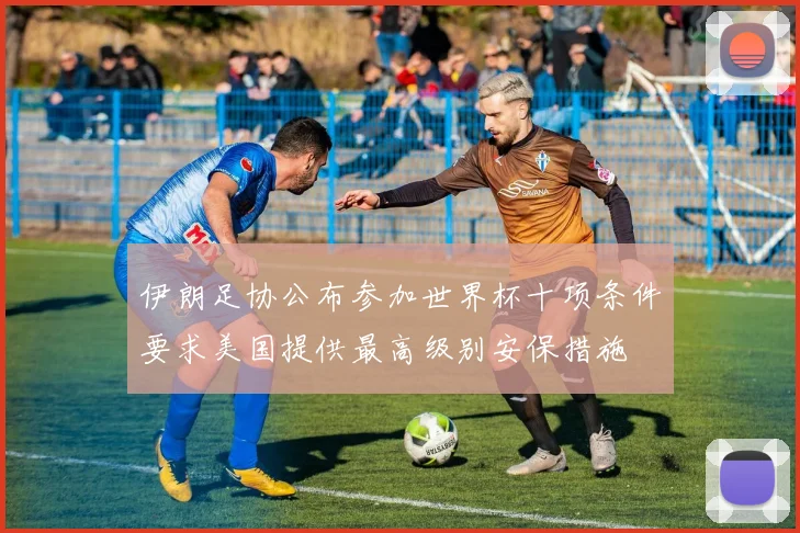 伊朗足协公布参加世界杯十项条件要求美国提供最高级别安保措施